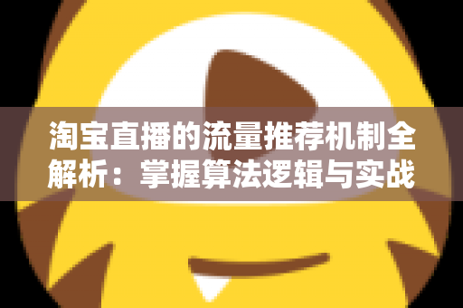 淘宝直播的流量推荐机制全解析：掌握算法逻辑与实战技巧，让你的直播间流量稳步增长