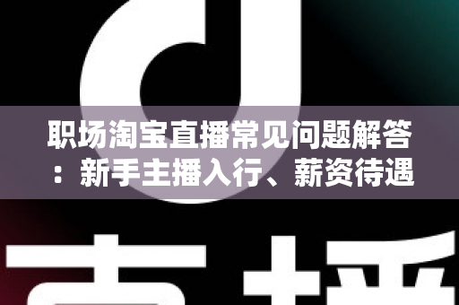 职场淘宝直播常见问题解答:新手主播入行、薪资待遇与职业发展全攻略 职场淘宝直播常见问题解答:新手主播入行、薪资待遇与职业发展全攻略