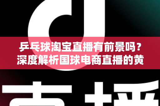 乒乓球淘宝直播有前景吗？深度解析国球电商直播的黄金机遇与变现路径