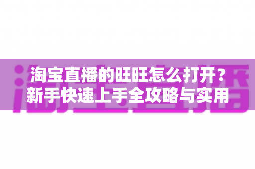 淘宝直播的旺旺怎么打开?新手快速上手全攻略与实用操作指南 淘宝直播的旺旺怎么打开?新手快速上手全攻略与实用操作指南