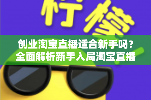 创业淘宝直播适合新手吗?全面解析新手入局淘宝直播的机遇与挑战 创业淘宝直播适合新手吗?全面解析新手入局淘宝直播的机遇与挑战