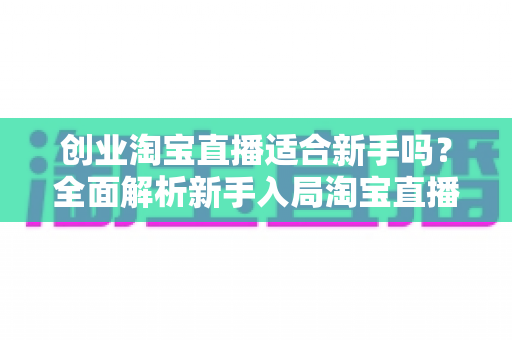 创业淘宝直播适合新手吗?全面解析新手入局淘宝直播的机遇与挑战 创业淘宝直播适合新手吗?全面解析新手入局淘宝直播的机遇与挑战