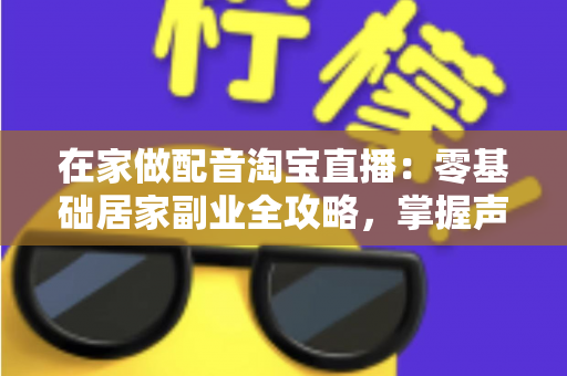 在家做配音淘宝直播:零基础居家副业全攻略,掌握声音变现的实操技巧与设备清单 在家做配音淘宝直播:零基础居家副业全攻略,掌握声音变现的实操技巧与设备清单
