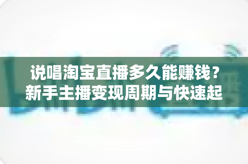 说唱淘宝直播多久能赚钱?新手主播变现周期与快速起号全攻略 说唱淘宝直播多久能赚钱?新手主播变现周期与快速起号全攻略