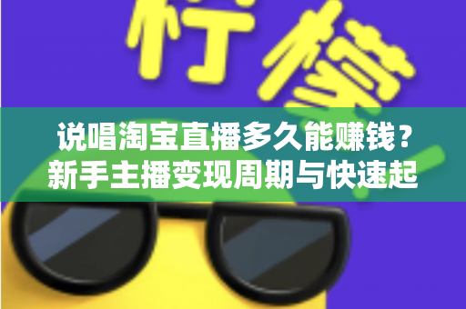 说唱淘宝直播多久能赚钱?新手主播变现周期与快速起号全攻略 说唱淘宝直播多久能赚钱?新手主播变现周期与快速起号全攻略