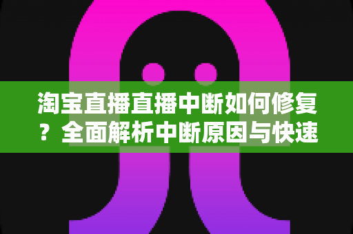 淘宝直播直播中断如何修复?全面解析中断原因与快速修复技巧,助你稳定开播不掉线 淘宝直播直播中断如何修复?全面解析中断原因与快速修复技巧,助你稳定开播不掉线