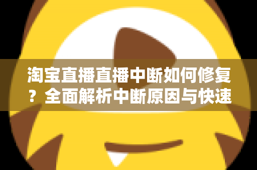 淘宝直播直播中断如何修复?全面解析中断原因与快速修复技巧,助你稳定开播不掉线 淘宝直播直播中断如何修复?全面解析中断原因与快速修复技巧,助你稳定开播不掉线