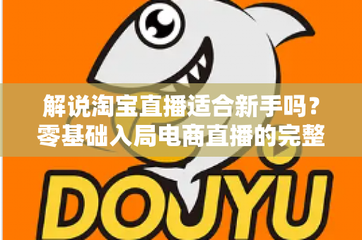 解说淘宝直播适合新手吗?零基础入局电商直播的完整指南与实战建议 解说淘宝直播适合新手吗?零基础入局电商直播的完整指南与实战建议