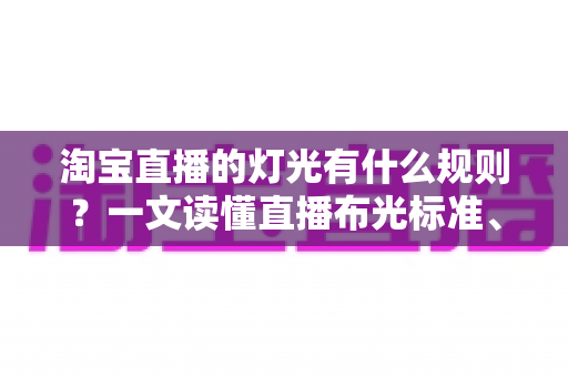淘宝直播的灯光有什么规则？一文读懂直播布光标准、设备选择与实操技巧