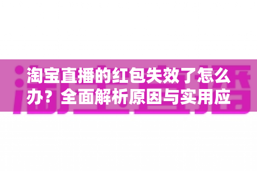 淘宝直播的红包失效了怎么办？全面解析原因与实用应对方法，帮你快速挽回优惠福利