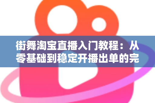街舞淘宝直播入门教程:从零基础到稳定开播出单的完整实战指南 街舞淘宝直播入门教程:从零基础到稳定开播出单的完整实战指南