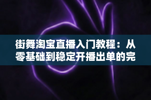 街舞淘宝直播入门教程:从零基础到稳定开播出单的完整实战指南 街舞淘宝直播入门教程:从零基础到稳定开播出单的完整实战指南