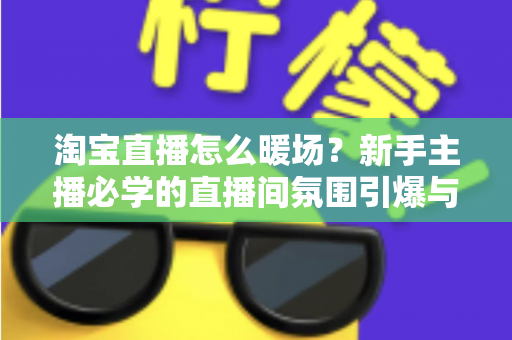 淘宝直播怎么暖场?新手主播必学的直播间氛围引爆与人气提升实战指南 淘宝直播怎么暖场?新手主播必学的直播间氛围引爆与人气提升实战指南