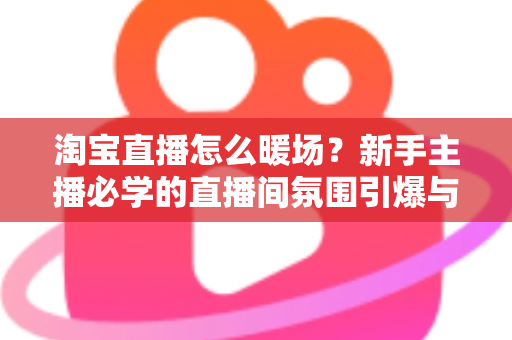 淘宝直播怎么暖场?新手主播必学的直播间氛围引爆与人气提升实战指南 淘宝直播怎么暖场?新手主播必学的直播间氛围引爆与人气提升实战指南