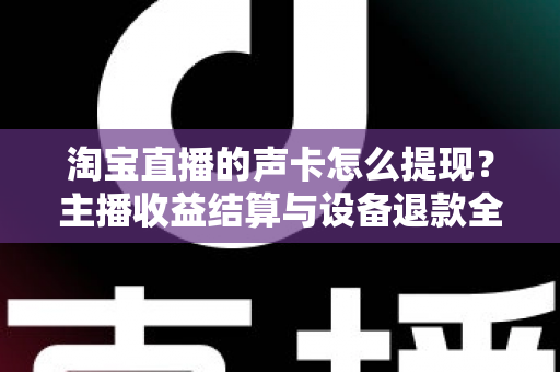淘宝直播的声卡怎么提现?主播收益结算与设备退款全流程指南 淘宝直播的声卡怎么提现?主播收益结算与设备退款全流程指南