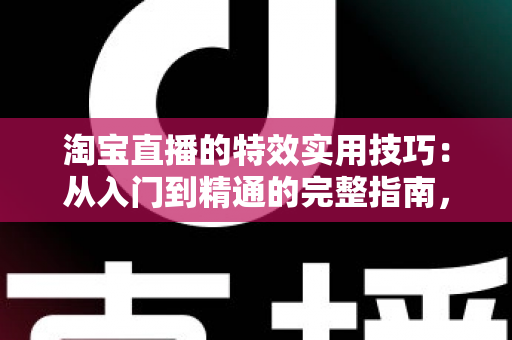 淘宝直播的特效实用技巧:从入门到精通的完整指南,助你打造高转化直播间 淘宝直播的特效实用技巧:从入门到精通的完整指南,助你打造高转化直播间