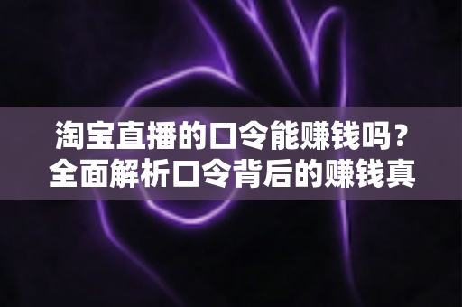 淘宝直播的口令能赚钱吗？全面解析口令背后的赚钱真相、正确玩法与避坑指南
