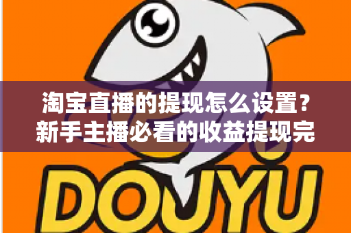 淘宝直播的提现怎么设置？新手主播必看的收益提现完整操作指南与避坑技巧