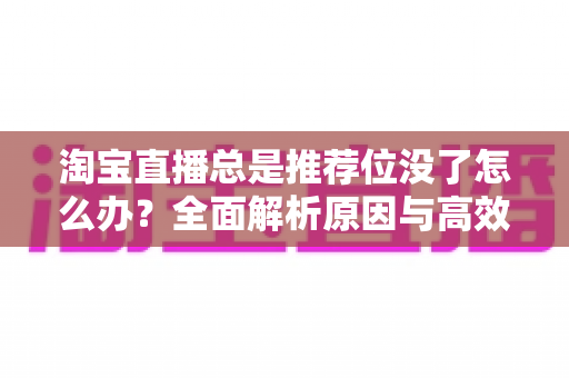 淘宝直播总是推荐位没了怎么办?全面解析原因与高效恢复策略 淘宝直播总是推荐位没了怎么办?全面解析原因与高效恢复策略