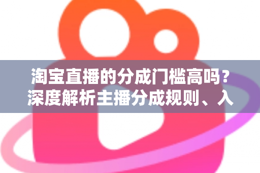 淘宝直播的分成门槛高吗?深度解析主播分成规则、入门条件与赚钱技巧 淘宝直播的分成门槛高吗?深度解析主播分成规则、入门条件与赚钱技巧
