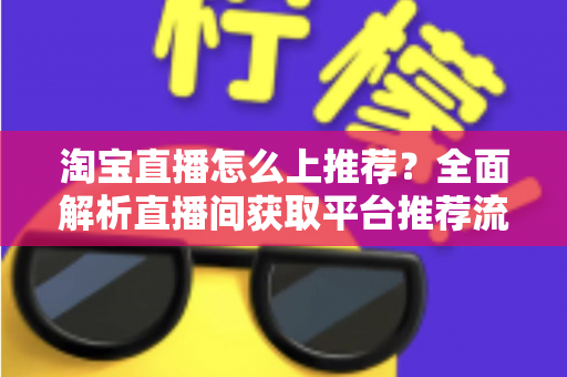 淘宝直播怎么上推荐?全面解析直播间获取平台推荐流量的实战方法 淘宝直播怎么上推荐?全面解析直播间获取平台推荐流量的实战方法