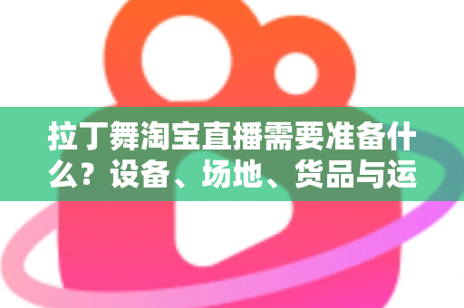 拉丁舞淘宝直播需要准备什么?设备、场地、货品与运营一站式开播攻略 拉丁舞淘宝直播需要准备什么?设备、场地、货品与运营一站式开播攻略