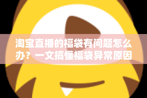 淘宝直播的福袋有问题怎么办?一文搞懂福袋异常原因与高效解决方法 淘宝直播的福袋有问题怎么办?一文搞懂福袋异常原因与高效解决方法