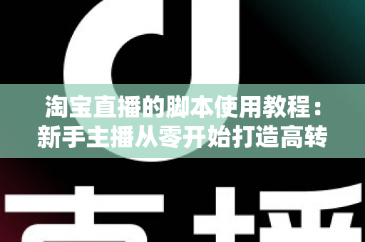淘宝直播的脚本使用教程：新手主播从零开始打造高转化直播间的完整实战指南