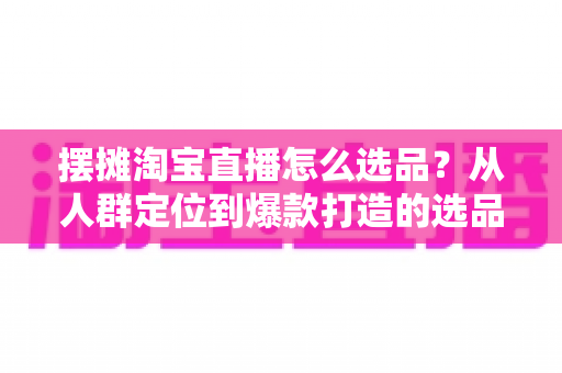 摆摊淘宝直播怎么选品?从人群定位到爆款打造的选品全攻略,新手也能快速上手 摆摊淘宝直播怎么选品?从人群定位到爆款打造的选品全攻略,新手也能快速上手