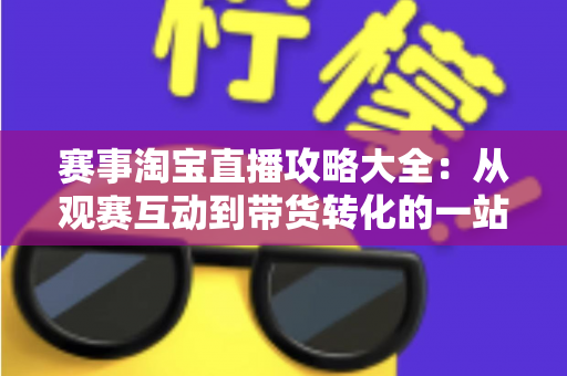 赛事淘宝直播攻略大全:从观赛互动到带货转化的一站式实战指南 赛事淘宝直播攻略大全:从观赛互动到带货转化的一站式实战指南