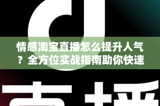 情感淘宝直播怎么提升人气?全方位实战指南助你快速涨粉引流 情感淘宝直播怎么提升人气?全方位实战指南助你快速涨粉引流