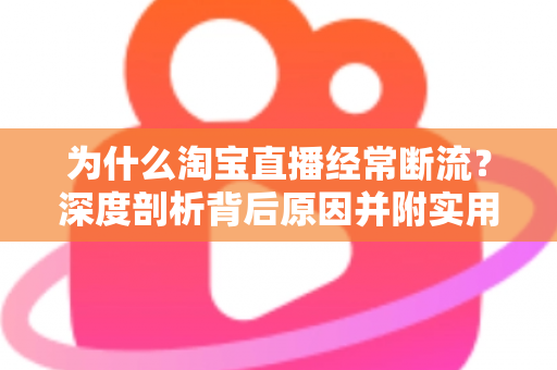 为什么淘宝直播经常断流？深度剖析背后原因并附实用解决方案