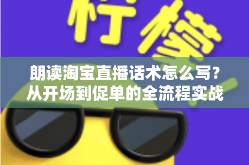朗读淘宝直播话术怎么写?从开场到促单的全流程实战话术创作指南 朗读淘宝直播话术怎么写?从开场到促单的全流程实战话术创作指南