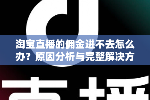 淘宝直播的佣金进不去怎么办?原因分析与完整解决方案指南 淘宝直播的佣金进不去怎么办?原因分析与完整解决方案指南