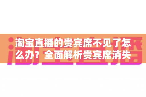 淘宝直播的贵宾席不见了怎么办?全面解析贵宾席消失原因与快速恢复方法指南 淘宝直播的贵宾席不见了怎么办?全面解析贵宾席消失原因与快速恢复方法指南