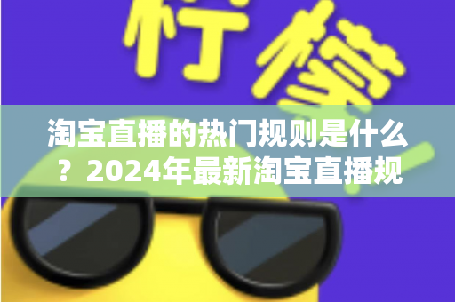淘宝直播的热门规则是什么?2024年最新淘宝直播规则解读与运营避坑指南 淘宝直播的热门规则是什么?2024年最新淘宝直播规则解读与运营避坑指南