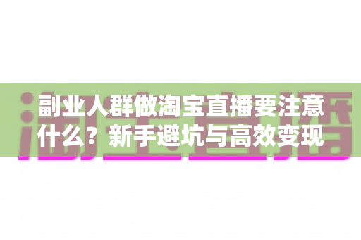 副业人群做淘宝直播要注意什么?新手避坑与高效变现全指南 副业人群做淘宝直播要注意什么?新手避坑与高效变现全指南