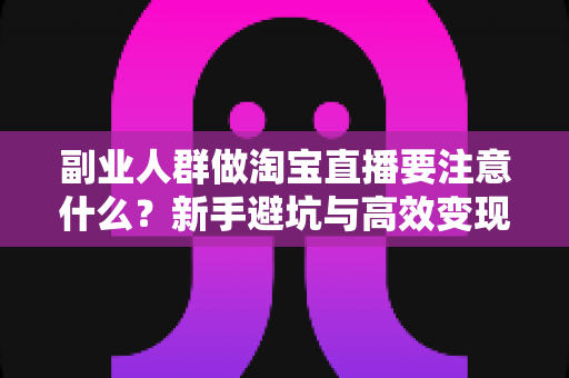 副业人群做淘宝直播要注意什么?新手避坑与高效变现全指南 副业人群做淘宝直播要注意什么?新手避坑与高效变现全指南