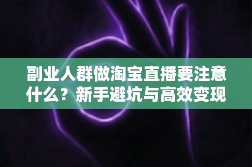 副业人群做淘宝直播要注意什么?新手避坑与高效变现全指南 副业人群做淘宝直播要注意什么?新手避坑与高效变现全指南