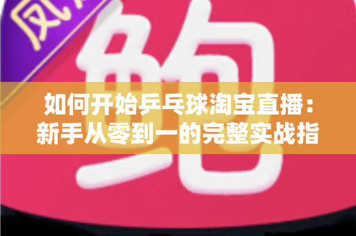 如何开始乒乓球淘宝直播:新手从零到一的完整实战指南 如何开始乒乓球淘宝直播:新手从零到一的完整实战指南