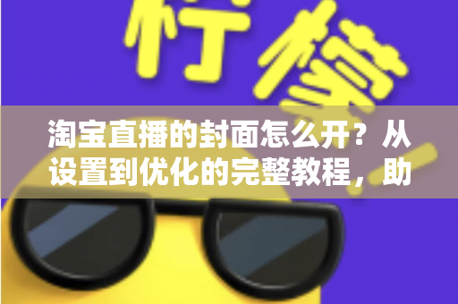 淘宝直播的封面怎么开?从设置到优化的完整教程,助你直播间人气翻倍 淘宝直播的封面怎么开?从设置到优化的完整教程,助你直播间人气翻倍