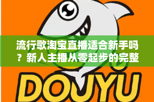 流行歌淘宝直播适合新手吗？新人主播从零起步的完整入局指南与实战技巧解析
