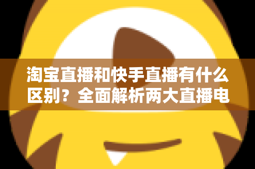 淘宝直播和快手直播有什么区别?全面解析两大直播电商平台的差异与选择攻略 淘宝直播和快手直播有什么区别?全面解析两大直播电商平台的差异与选择攻略