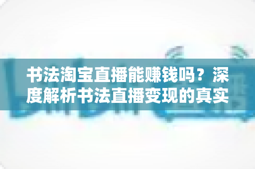 书法淘宝直播能赚钱吗?深度解析书法直播变现的真实收益、运营方法与避坑指南 书法淘宝直播能赚钱吗?深度解析书法直播变现的真实收益、运营方法与避坑指南