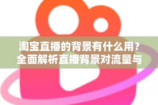 淘宝直播的背景有什么用？全面解析直播背景对流量与转化的隐藏价值