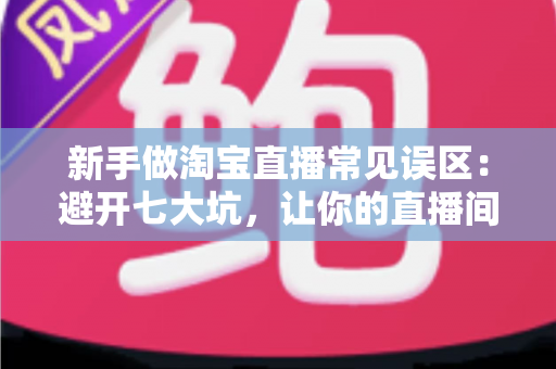 新手做淘宝直播常见误区:避开七大坑,让你的直播间少走三个月弯路 新手做淘宝直播常见误区:避开七大坑,让你的直播间少走三个月弯路