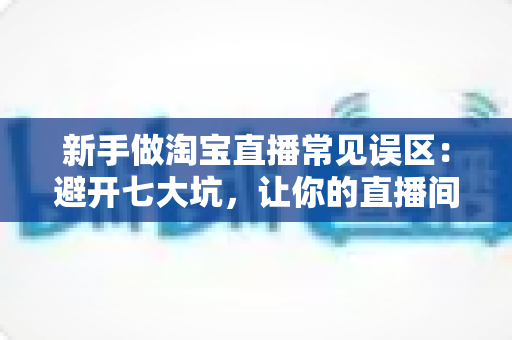 新手做淘宝直播常见误区:避开七大坑,让你的直播间少走三个月弯路 新手做淘宝直播常见误区:避开七大坑,让你的直播间少走三个月弯路