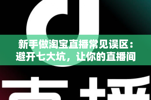新手做淘宝直播常见误区:避开七大坑,让你的直播间少走三个月弯路 新手做淘宝直播常见误区:避开七大坑,让你的直播间少走三个月弯路