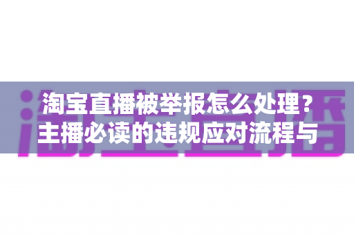 淘宝直播被举报怎么处理?主播必读的违规应对流程与避坑指南 淘宝直播被举报怎么处理?主播必读的违规应对流程与避坑指南
