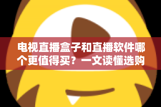电视直播盒子和直播软件哪个更值得买?一文读懂选购真相与实用建议 电视直播盒子和直播软件哪个更值得买?一文读懂选购真相与实用建议